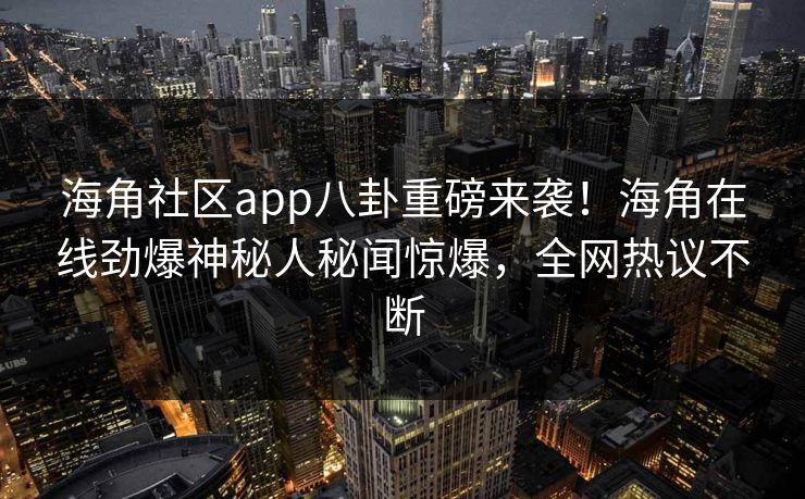 海角社区app八卦重磅来袭！海角在线劲爆神秘人秘闻惊爆，全网热议不断