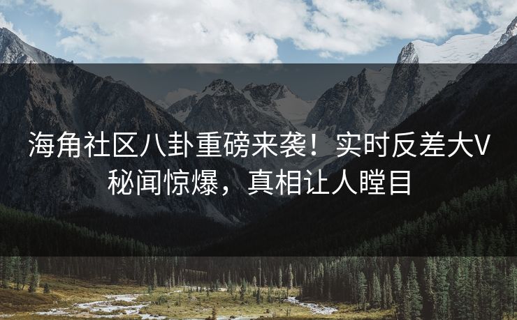 海角社区八卦重磅来袭！实时反差大V秘闻惊爆，真相让人瞠目