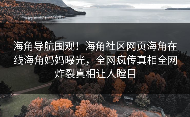 海角导航围观！海角社区网页海角在线海角妈妈曝光，全网疯传真相全网炸裂真相让人瞠目
