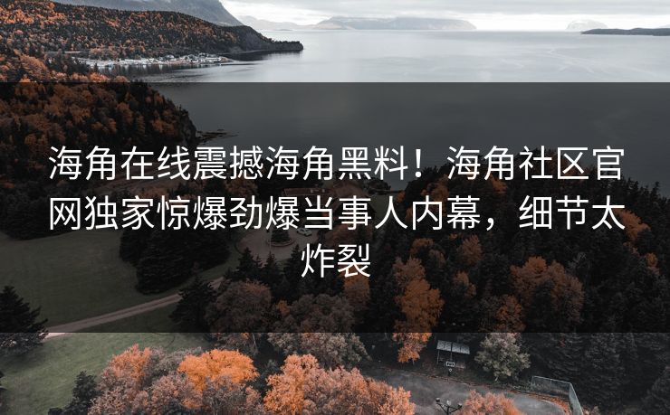海角在线震撼海角黑料！海角社区官网独家惊爆劲爆当事人内幕，细节太炸裂