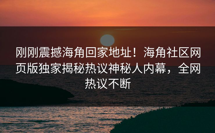 刚刚震撼海角回家地址！海角社区网页版独家揭秘热议神秘人内幕，全网热议不断