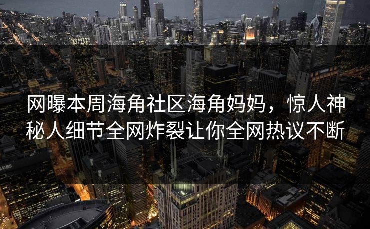 网曝本周海角社区海角妈妈，惊人神秘人细节全网炸裂让你全网热议不断