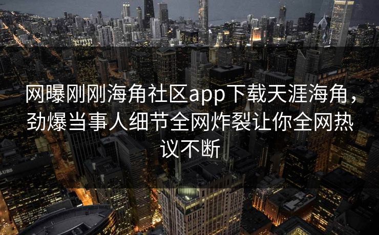 网曝刚刚海角社区app下载天涯海角，劲爆当事人细节全网炸裂让你全网热议不断