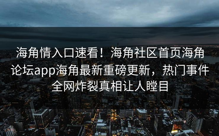 海角情入口速看！海角社区首页海角论坛app海角最新重磅更新，热门事件全网炸裂真相让人瞠目
