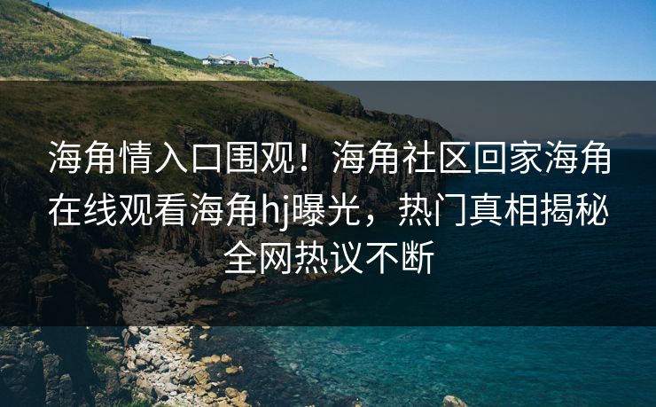 海角情入口围观！海角社区回家海角在线观看海角hj曝光，热门真相揭秘全网热议不断