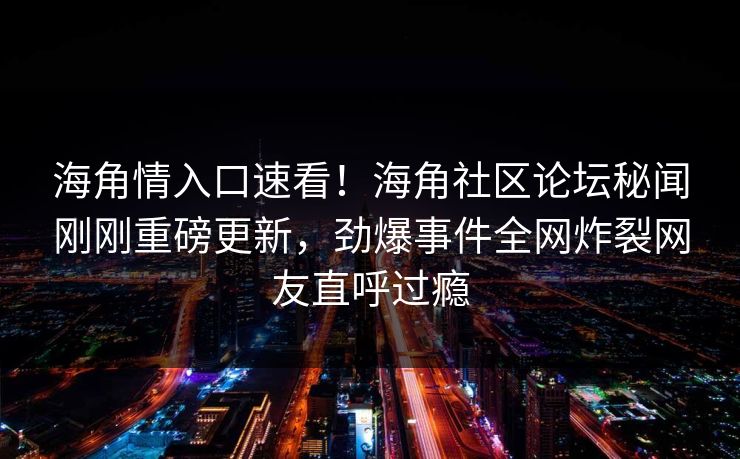 海角情入口速看！海角社区论坛秘闻刚刚重磅更新，劲爆事件全网炸裂网友直呼过瘾