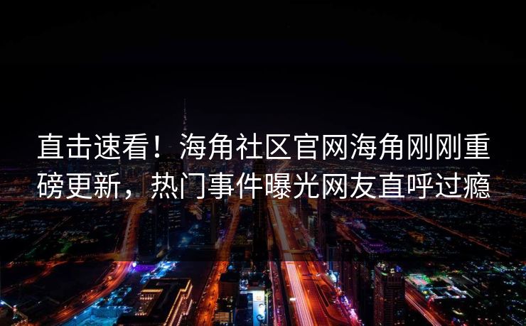 直击速看！海角社区官网海角刚刚重磅更新，热门事件曝光网友直呼过瘾