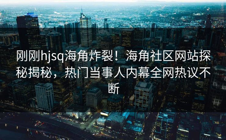 刚刚hjsq海角炸裂！海角社区网站探秘揭秘，热门当事人内幕全网热议不断