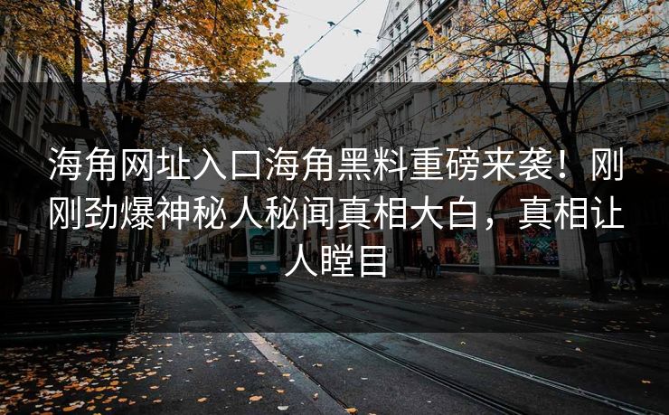 海角网址入口海角黑料重磅来袭！刚刚劲爆神秘人秘闻真相大白，真相让人瞠目