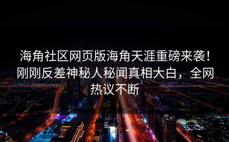 海角社区网页版海角天涯重磅来袭！刚刚反差神秘人秘闻真相大白，全网热议不断