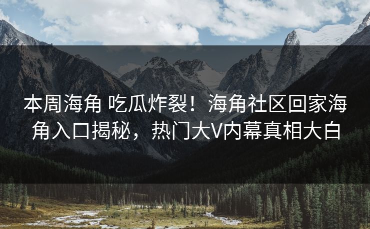 本周海角 吃瓜炸裂！海角社区回家海角入口揭秘，热门大V内幕真相大白