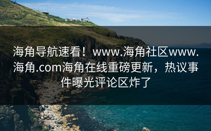 海角导航速看！www.海角社区www.海角.com海角在线重磅更新，热议事件曝光评论区炸了
