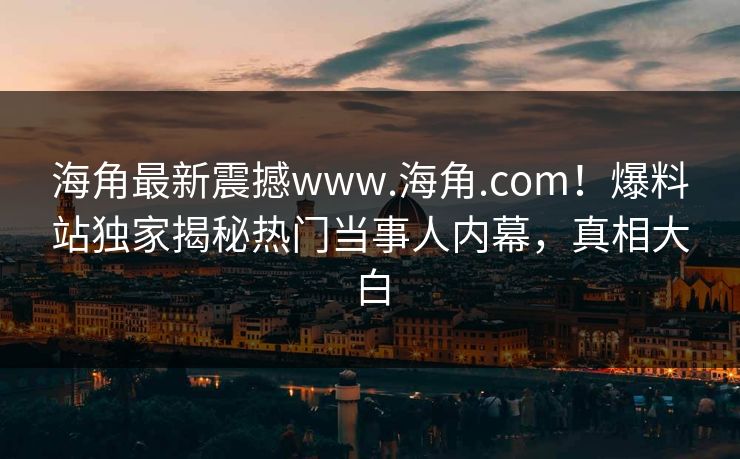 海角最新震撼www.海角.com！爆料站独家揭秘热门当事人内幕，真相大白