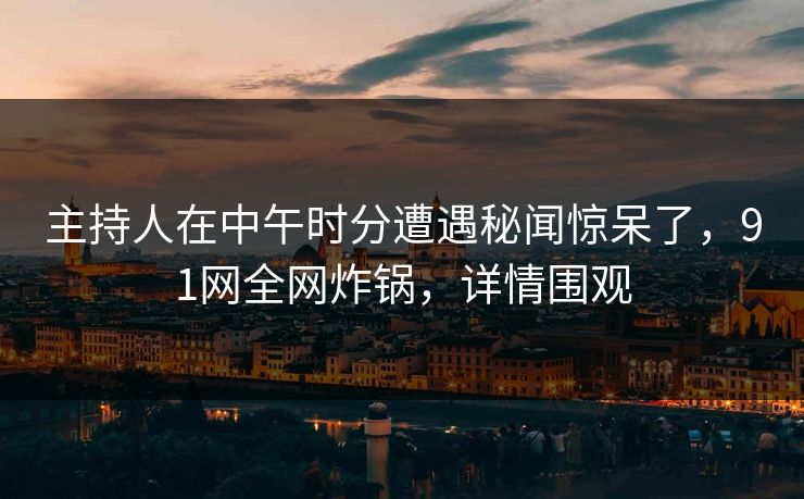 主持人在中午时分遭遇秘闻惊呆了，91网全网炸锅，详情围观