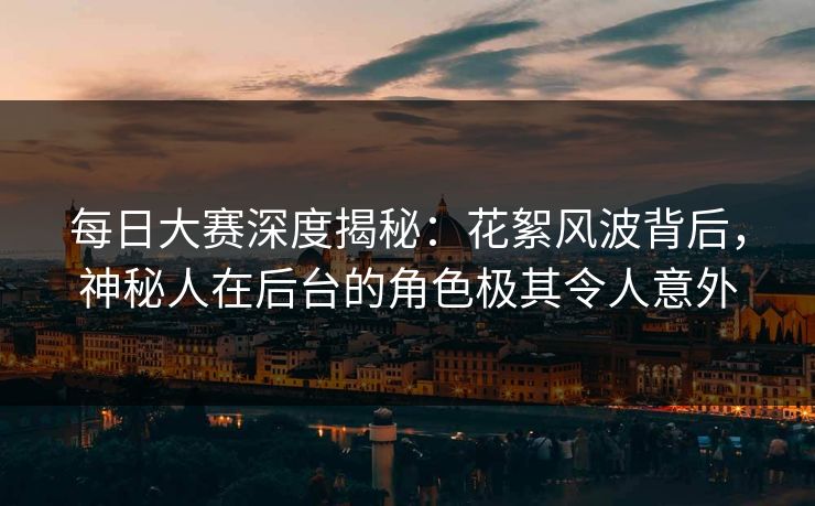 每日大赛深度揭秘：花絮风波背后，神秘人在后台的角色极其令人意外