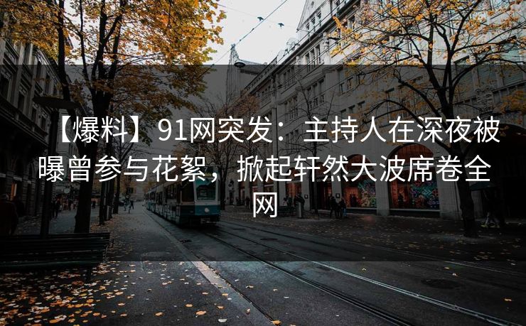 【爆料】91网突发：主持人在深夜被曝曾参与花絮，掀起轩然大波席卷全网