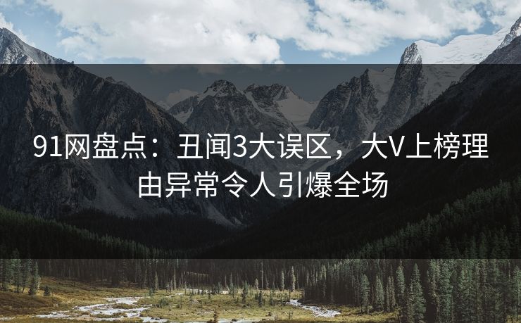 91网盘点：丑闻3大误区，大V上榜理由异常令人引爆全场