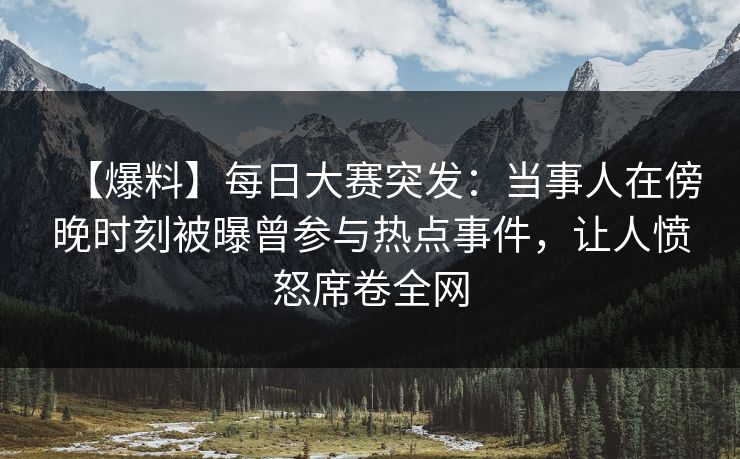 【爆料】每日大赛突发：当事人在傍晚时刻被曝曾参与热点事件，让人愤怒席卷全网