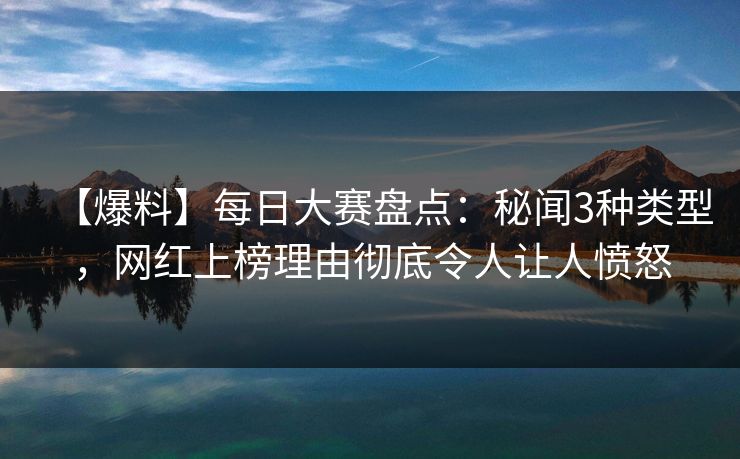 【爆料】每日大赛盘点：秘闻3种类型，网红上榜理由彻底令人让人愤怒