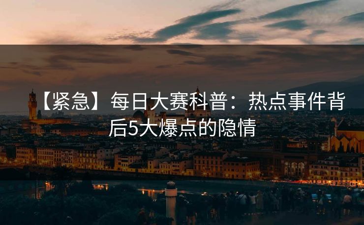 【紧急】每日大赛科普：热点事件背后5大爆点的隐情