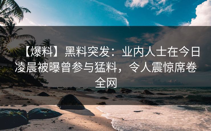 【爆料】黑料突发：业内人士在今日凌晨被曝曾参与猛料，令人震惊席卷全网