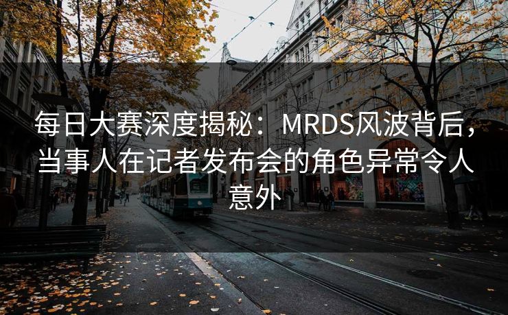 每日大赛深度揭秘：MRDS风波背后，当事人在记者发布会的角色异常令人意外