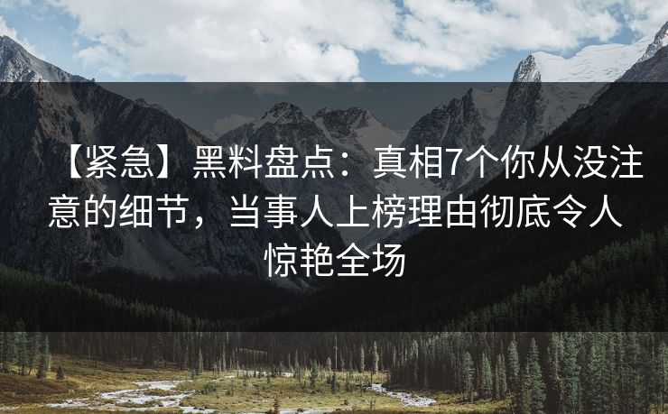 【紧急】黑料盘点：真相7个你从没注意的细节，当事人上榜理由彻底令人惊艳全场