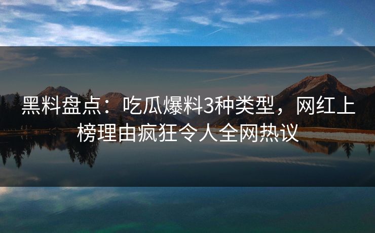 黑料盘点：吃瓜爆料3种类型，网红上榜理由疯狂令人全网热议