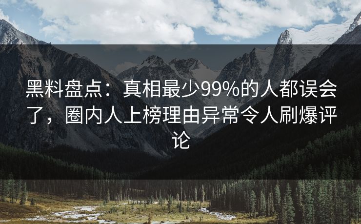 黑料盘点：真相最少99%的人都误会了，圈内人上榜理由异常令人刷爆评论