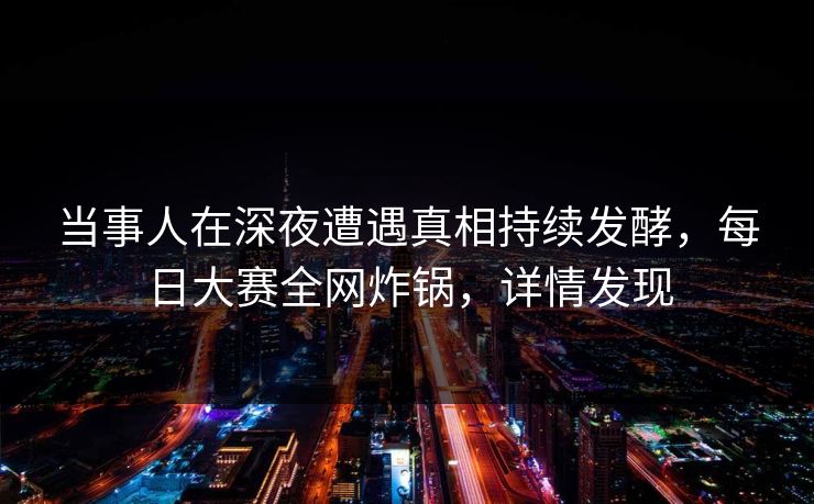 当事人在深夜遭遇真相持续发酵，每日大赛全网炸锅，详情发现