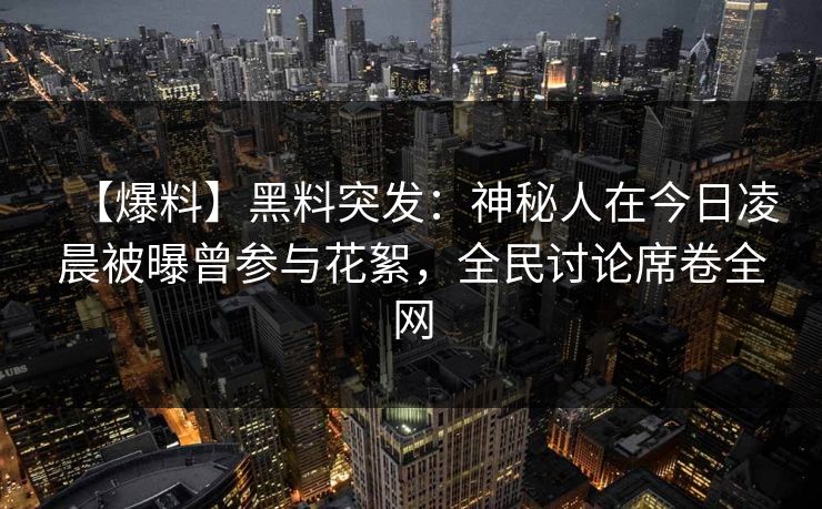 【爆料】黑料突发：神秘人在今日凌晨被曝曾参与花絮，全民讨论席卷全网