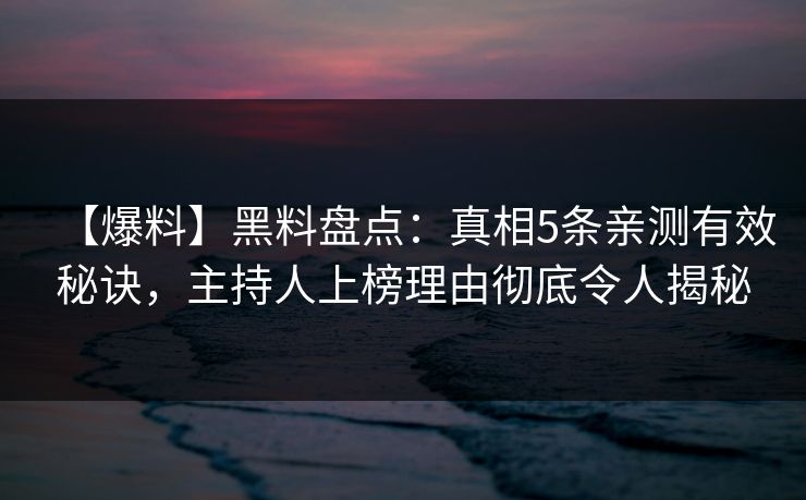 【爆料】黑料盘点：真相5条亲测有效秘诀，主持人上榜理由彻底令人揭秘