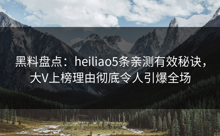 黑料盘点：heiliao5条亲测有效秘诀，大V上榜理由彻底令人引爆全场
