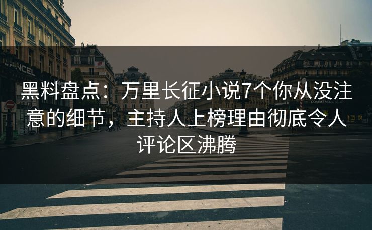 黑料盘点：万里长征小说7个你从没注意的细节，主持人上榜理由彻底令人评论区沸腾