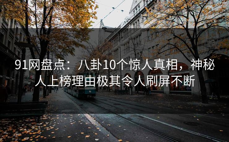 91网盘点：八卦10个惊人真相，神秘人上榜理由极其令人刷屏不断
