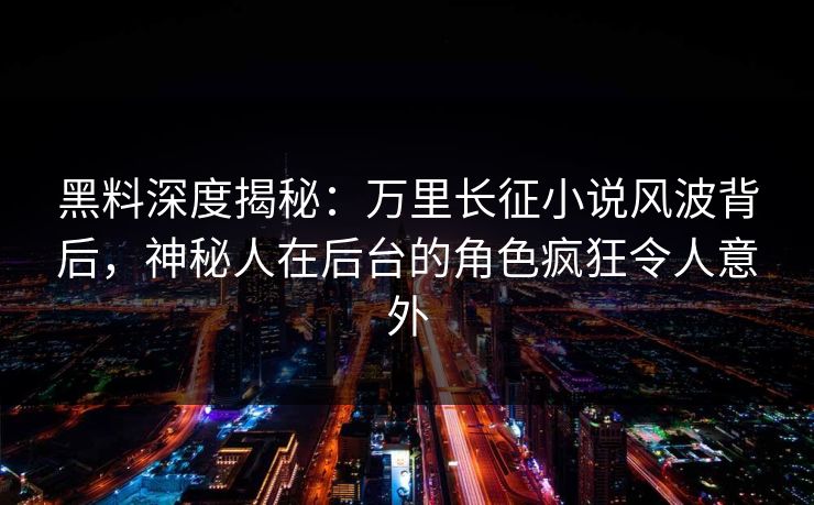 黑料深度揭秘：万里长征小说风波背后，神秘人在后台的角色疯狂令人意外