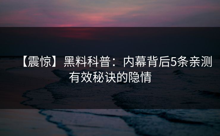 【震惊】黑料科普：内幕背后5条亲测有效秘诀的隐情