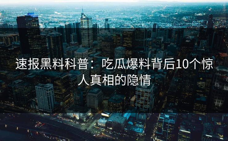 速报黑料科普：吃瓜爆料背后10个惊人真相的隐情