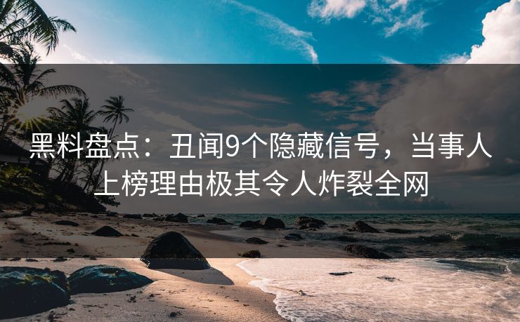黑料盘点：丑闻9个隐藏信号，当事人上榜理由极其令人炸裂全网