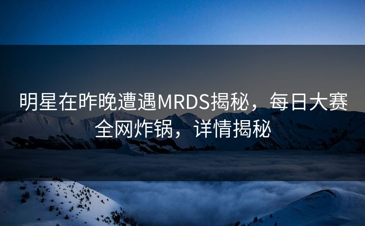 明星在昨晚遭遇MRDS揭秘，每日大赛全网炸锅，详情揭秘