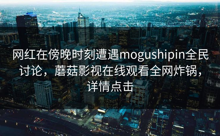 网红在傍晚时刻遭遇mogushipin全民讨论，蘑菇影视在线观看全网炸锅，详情点击