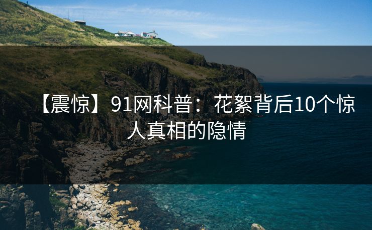 【震惊】91网科普：花絮背后10个惊人真相的隐情