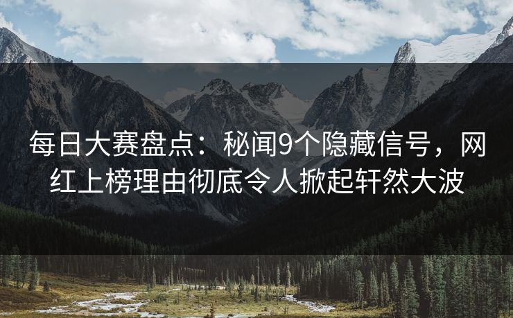 每日大赛盘点：秘闻9个隐藏信号，网红上榜理由彻底令人掀起轩然大波