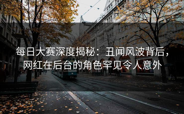 每日大赛深度揭秘：丑闻风波背后，网红在后台的角色罕见令人意外