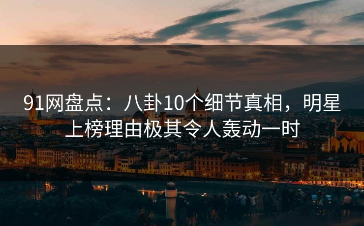 91网盘点：八卦10个细节真相，明星上榜理由极其令人轰动一时