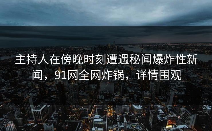 主持人在傍晚时刻遭遇秘闻爆炸性新闻，91网全网炸锅，详情围观