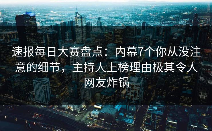 速报每日大赛盘点：内幕7个你从没注意的细节，主持人上榜理由极其令人网友炸锅