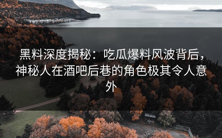 黑料深度揭秘：吃瓜爆料风波背后，神秘人在酒吧后巷的角色极其令人意外