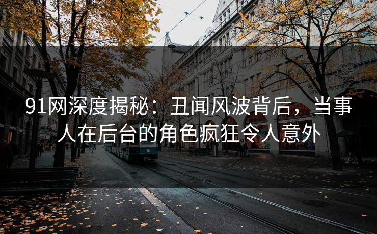 91网深度揭秘：丑闻风波背后，当事人在后台的角色疯狂令人意外
