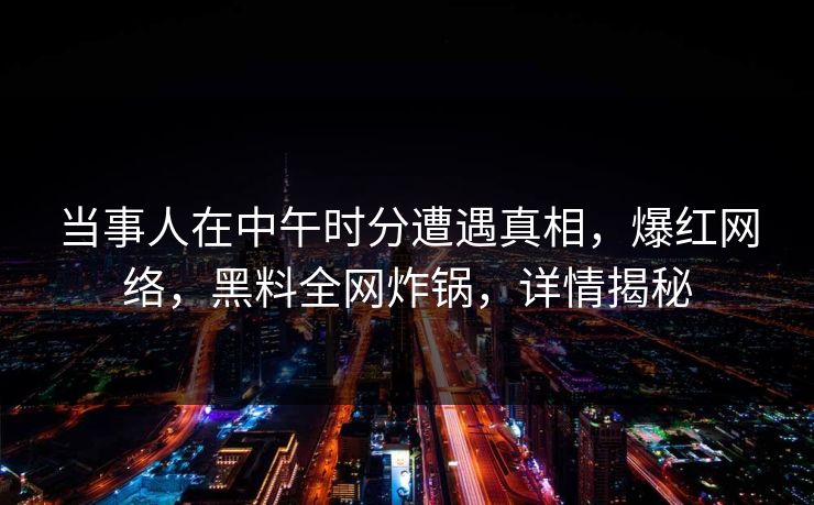 当事人在中午时分遭遇真相，爆红网络，黑料全网炸锅，详情揭秘